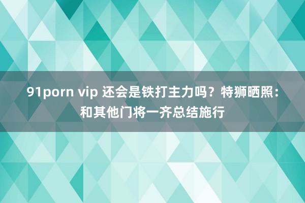 91porn vip 还会是铁打主力吗？特狮晒照：和其他门将