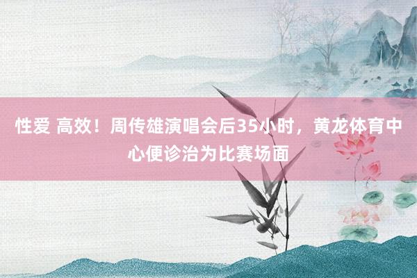 性爱 高效！周传雄演唱会后35小时，黄龙体育中心便诊治为比赛
