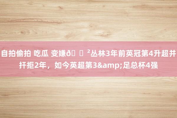 自拍偷拍 吃瓜 变嫌🌲丛林3年前英冠第4升超并扞拒2年，如今